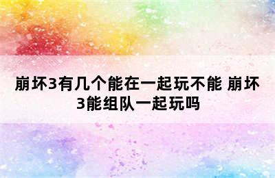 崩坏3有几个能在一起玩不能 崩坏3能组队一起玩吗